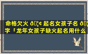命格欠火 🦢 起名女孩子名 🦈 字「龙年女孩子缺火起名用什么字好」